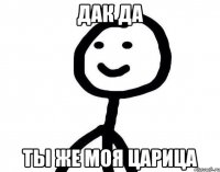 дак да ты же моя царица