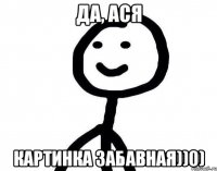 Да, Ася Картинка забавная))0)