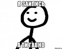 Я заипись а ти гавно