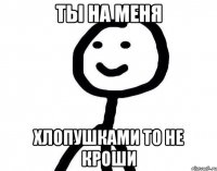 Ты на меня Хлопушками то не кроши