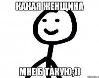 Какая женщина Мне б такую;))