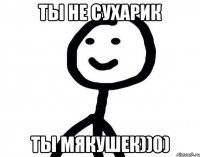 Ты не сухарик Ты мякушек))0)