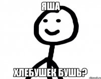 Яша Хлебушек бушь?