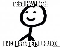 Тебя научить Рисовать петушка))0)