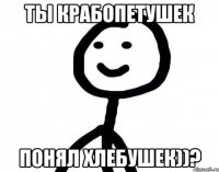 Ты крабопетушек Понял хлебушек))?