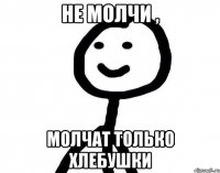 не молчи , молчат только хлебушки