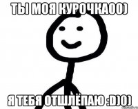 Ты моя курочка00) Я тебя отшлёпаю :D)0)