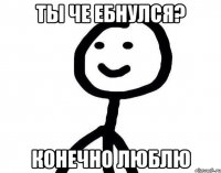 Ты че ебнулся? конечно люблю