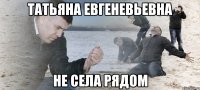 Татьяна Евгеневьевна не села рядом