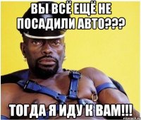 Вы всё ещё не посадили авто??? ТОГДА Я ИДУ К ВАМ!!!