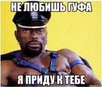 Не любишь гуфа я приду к тебе