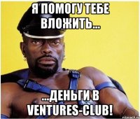 Я помогу тебе вложить... ...деньги в Ventures-club!