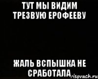 Тут мы видим трезвую Ерофееву Жаль вспышка не сработала