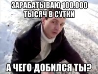 Зарабатываю 100.000 тысяч в сутки А чего добился ты?