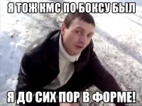 я тож кмс по боксу был я до сих пор в форме!
