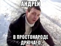 Андрей В простонароде дрюча!:D