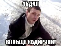 Абдул вообще кадирчик!
