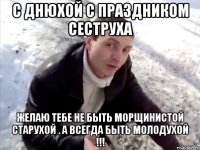 С днюхой с праздником сеструха Желаю тебе не быть морщинистой старухой . А всегда быть молодухой !!!