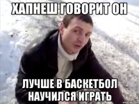 ХАПНЕШ ГОВОРИТ ОН лучше В БАСКЕТБОЛ НАУЧИЛСЯ ИГРАТЬ