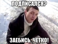 Подписался? Заебись, чётко!