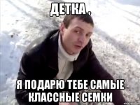 детка , я подарю тебе самые классные семки