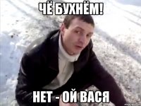 чё бухнём! нет - ой вася