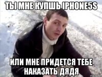 ты мне купшь iphone5s или мне придется тебе наказать ДЯДЯ