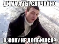 Дима а ты случайно в жопу не долбишся?