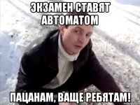 Экзамен ставят автоматом Пацанам, ваще ребятам!