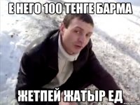 Е него 100 тенге барма Жетпей жатыр ед