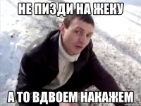 Не пизди на жеку А то вдвоем накажем