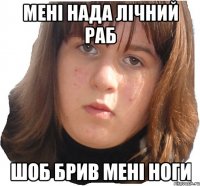 мені нада лічний раб шоб брив мені ноги
