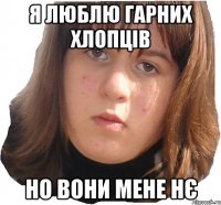 Я люблю гарних хлопців но вони мене нє