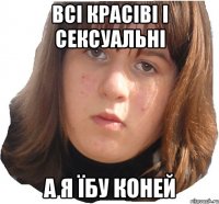 всі красіві і сексуальні а я їбу коней