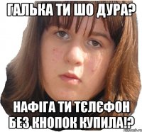 галька ти шо дура? нафіга ти тєлєфон без кнопок купила!?