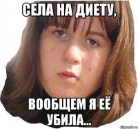 СЕЛА НА ДИЕТУ, ВООБЩЕМ Я ЕЁ УБИЛА...