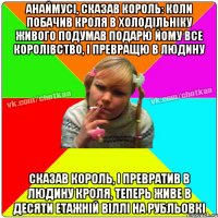 Анаймусі, сказав король: Коли побачив Кроля в холодільніку живого Подумав подарю йому все королівство, і превращю в людину Сказав король, і превратив в людину кроля, теперь живе в ДЕСЯТИ етажній Віллі на рубльовкі