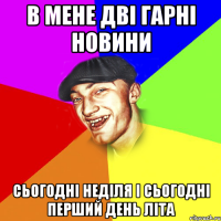 В мене дві гарні новини сьогодні неділя і сьогодні перший день літа