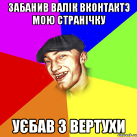 Забанив Валік вконтактэ мою странічку Уєбав з вертухи