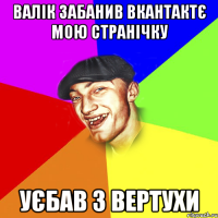 Валік забанив вкантактє мою странічку Уєбав з вертухи