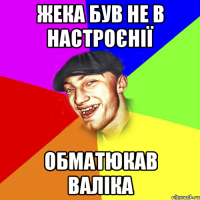 Жека був не в настроєнії Обматюкав Валіка