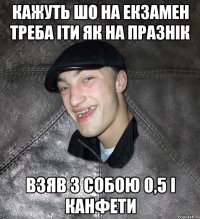 Кажуть шо на екзамен треба іти як на празнік взяв з собою 0,5 і канфети