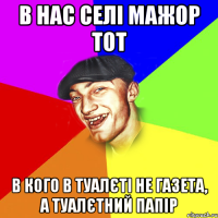 в нас селі мажор тот в кого в туалєті не газета, а туалєтний папір