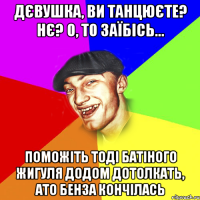 дєвушка, ви танцюєте? нє? о, то заїбісь... поможіть тоді батіного жигуля додом дотолкать, ато бенза кончілась