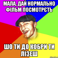 мала, дай нормально фільм посмотрєть шо ти до кобри ти лізеш