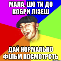 мала, шо ти до кобри лізеш дай нормально фільм посмотрєть