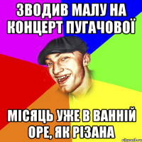 зводив малу на концерт пугачової місяць уже в ванній оре, як різана