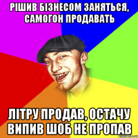 Рішив бізнесом заняться, самогон продавать Літру продав, остачу випив шоб не пропав