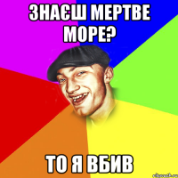 знаєш мертве море? то я вбив