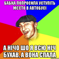 бабка попросила уступіть мєсто в автобусі а нічо шо я всю ніч бухав, а вона спала